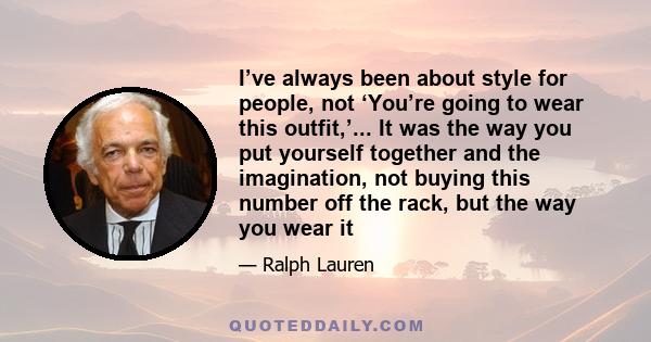 I’ve always been about style for people, not ‘You’re going to wear this outfit,’... It was the way you put yourself together and the imagination, not buying this number off the rack, but the way you wear it