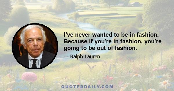 I've never wanted to be in fashion. Because if you're in fashion, you're going to be out of fashion.