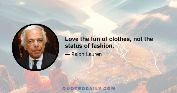 Love the fun of clothes, not the status of fashion.