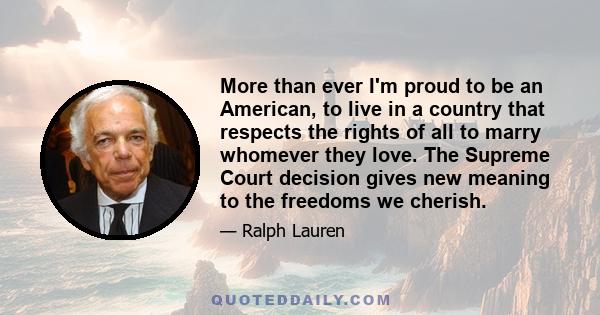 More than ever I'm proud to be an American, to live in a country that respects the rights of all to marry whomever they love. The Supreme Court decision gives new meaning to the freedoms we cherish.