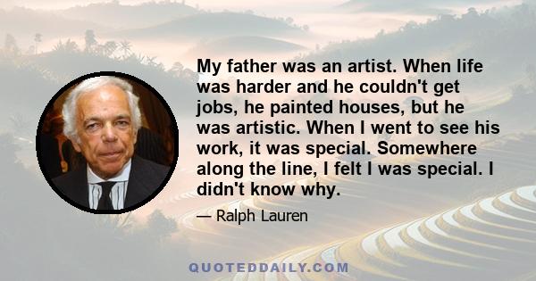 My father was an artist. When life was harder and he couldn't get jobs, he painted houses, but he was artistic. When I went to see his work, it was special. Somewhere along the line, I felt I was special. I didn't know