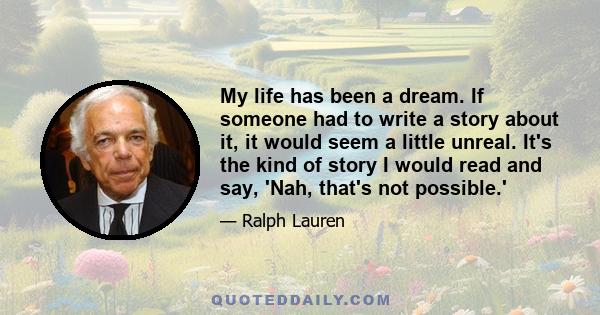 My life has been a dream. If someone had to write a story about it, it would seem a little unreal. It's the kind of story I would read and say, 'Nah, that's not possible.'