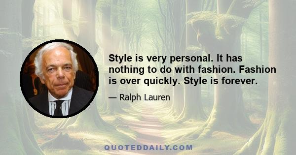 Style is very personal. It has nothing to do with fashion. Fashion is over quickly. Style is forever.