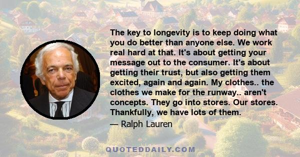 The key to longevity is to keep doing what you do better than anyone else. We work real hard at that. It's about getting your message out to the consumer. It's about getting their trust, but also getting them excited,