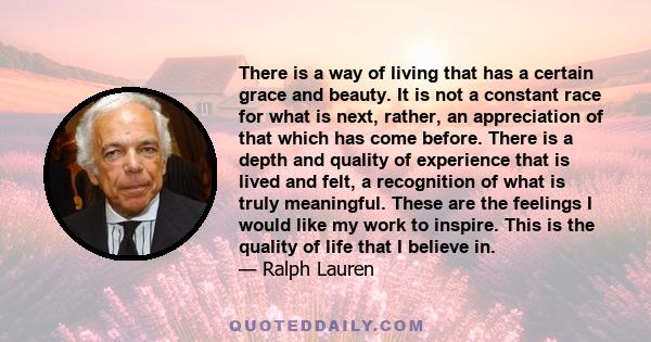 There is a way of living that has a certain grace and beauty. It is not a constant race for what is next, rather, an appreciation of that which has come before. There is a depth and quality of experience that is lived