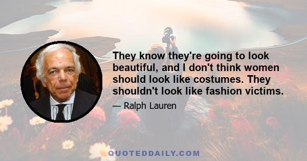 They know they're going to look beautiful, and I don't think women should look like costumes. They shouldn't look like fashion victims.