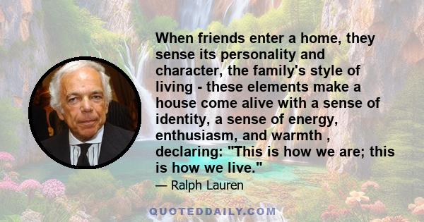 When friends enter a home, they sense its personality and character, the family's style of living - these elements make a house come alive with a sense of identity, a sense of energy, enthusiasm, and warmth , declaring: 