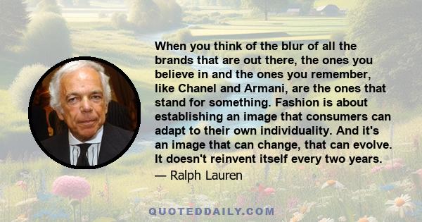 When you think of the blur of all the brands that are out there, the ones you believe in and the ones you remember, like Chanel and Armani, are the ones that stand for something. Fashion is about establishing an image