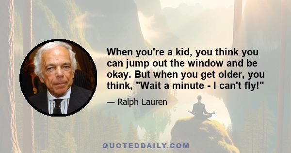 When you're a kid, you think you can jump out the window and be okay. But when you get older, you think, Wait a minute - I can't fly!