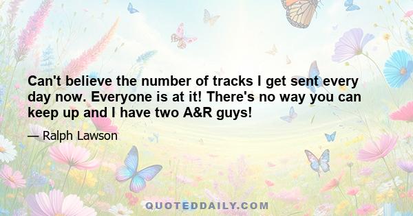 Can't believe the number of tracks I get sent every day now. Everyone is at it! There's no way you can keep up and I have two A&R guys!