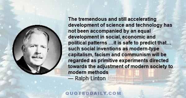 The tremendous and still accelerating development of science and technology has not been accompanied by an equal development in social, economic and political patterns …it is safe to predict that… such social inventions 