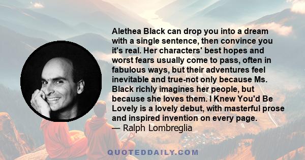 Alethea Black can drop you into a dream with a single sentence, then convince you it's real. Her characters' best hopes and worst fears usually come to pass, often in fabulous ways, but their adventures feel inevitable