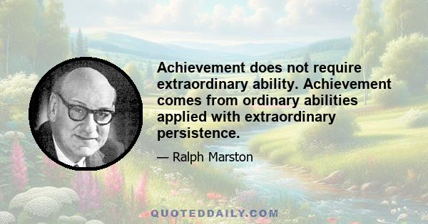 Achievement does not require extraordinary ability. Achievement comes from ordinary abilities applied with extraordinary persistence.