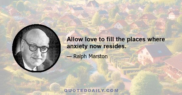 Allow love to fill the places where anxiety now resides.