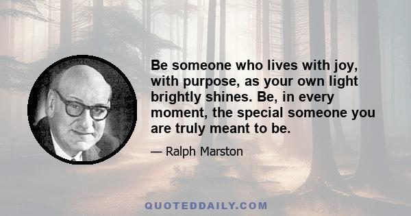 Be someone who lives with joy, with purpose, as your own light brightly shines. Be, in every moment, the special someone you are truly meant to be.