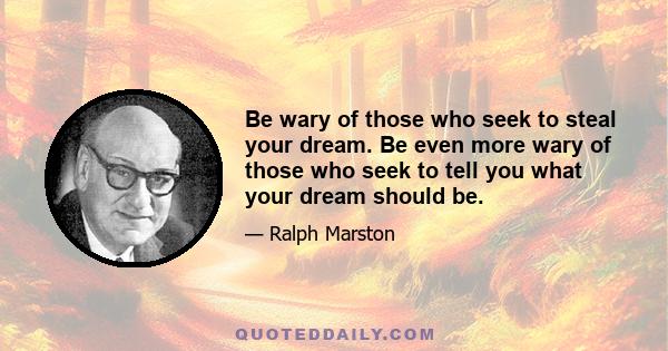 Be wary of those who seek to steal your dream. Be even more wary of those who seek to tell you what your dream should be.