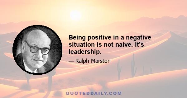 Being positive in a negative situation is not naive. It's leadership.