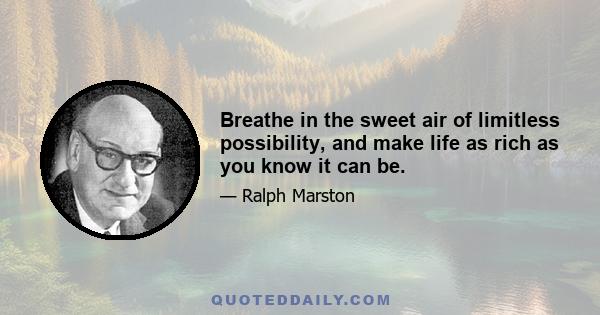 Breathe in the sweet air of limitless possibility, and make life as rich as you know it can be.