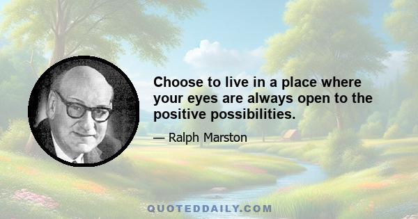 Choose to live in a place where your eyes are always open to the positive possibilities.