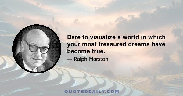 Dare to visualize a world in which your most treasured dreams have become true.