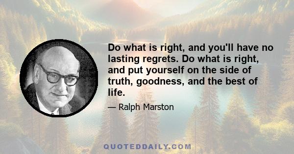 Do what is right, and you'll have no lasting regrets. Do what is right, and put yourself on the side of truth, goodness, and the best of life.