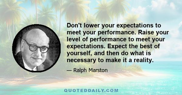 Don't lower your expectations to meet your performance. Raise your level of performance to meet your expectations. Expect the best of yourself, and then do what is necessary to make it a reality.