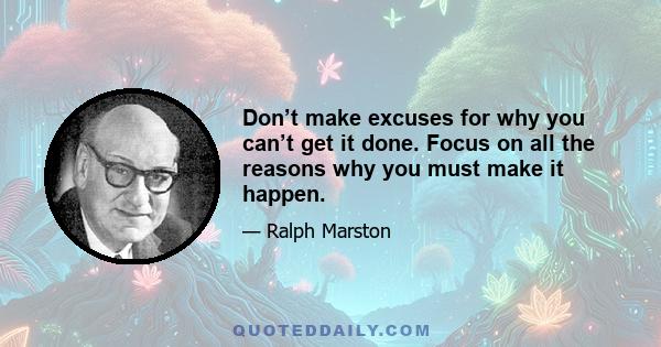 Don’t make excuses for why you can’t get it done. Focus on all the reasons why you must make it happen.