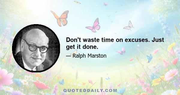 Don't waste time on excuses. Just get it done.