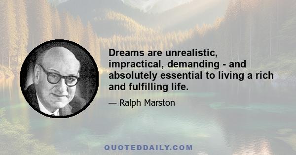 Dreams are unrealistic, impractical, demanding - and absolutely essential to living a rich and fulfilling life.