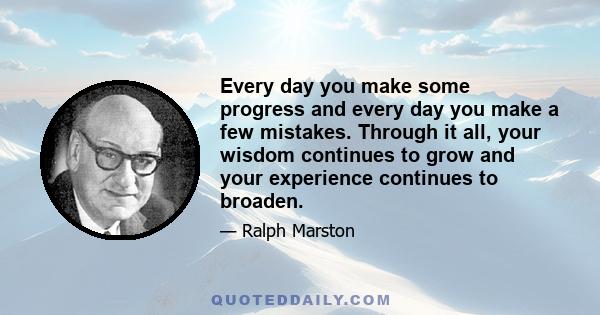 Every day you make some progress and every day you make a few mistakes. Through it all, your wisdom continues to grow and your experience continues to broaden.