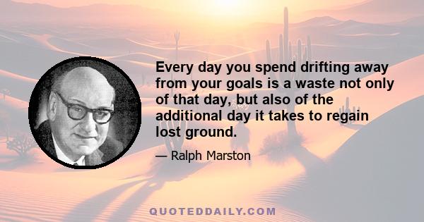 Every day you spend drifting away from your goals is a waste not only of that day, but also of the additional day it takes to regain lost ground.