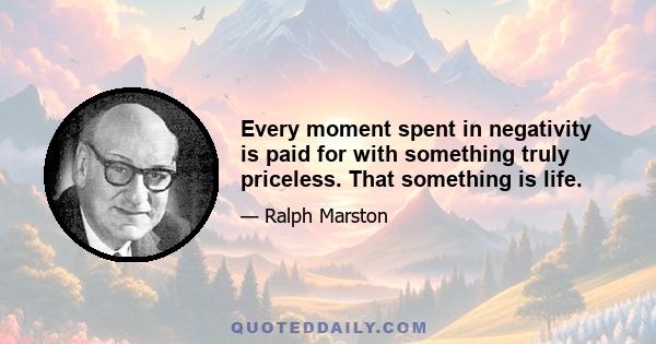 Every moment spent in negativity is paid for with something truly priceless. That something is life.