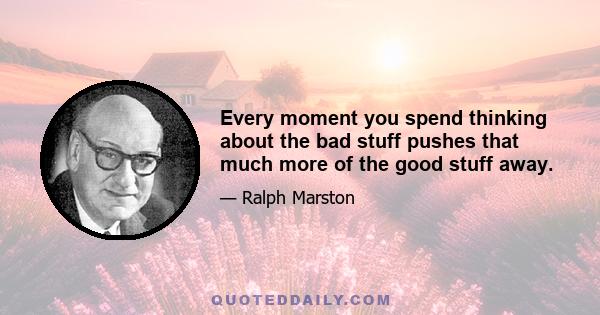 Every moment you spend thinking about the bad stuff pushes that much more of the good stuff away.