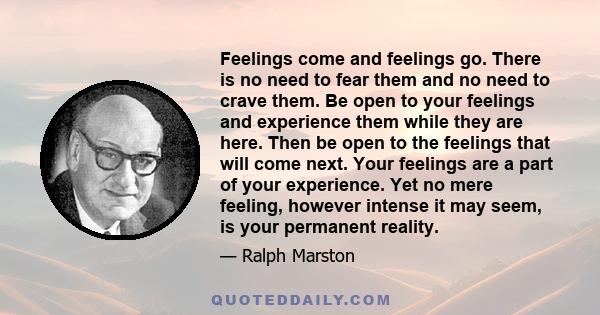 Feelings come and feelings go. There is no need to fear them and no need to crave them. Be open to your feelings and experience them while they are here. Then be open to the feelings that will come next. Your feelings