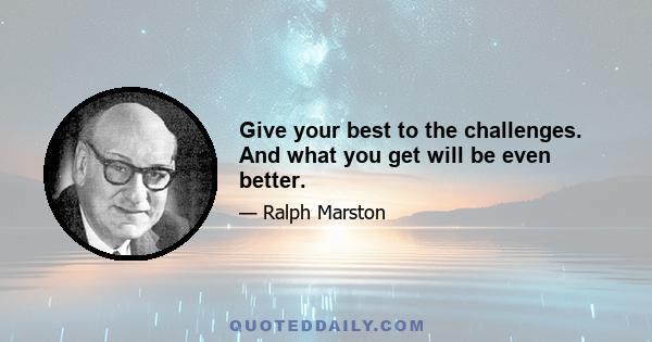 Give your best to the challenges. And what you get will be even better.