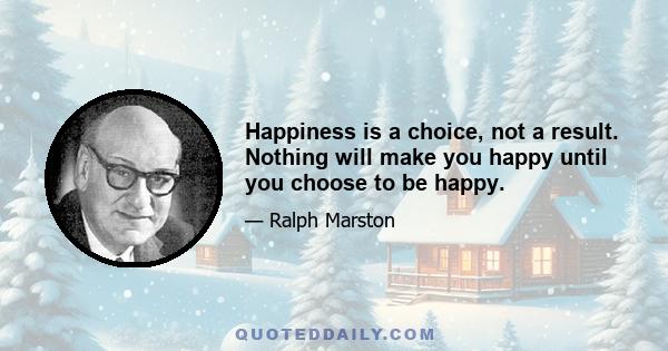 Happiness is a choice, not a result. Nothing will make you happy until you choose to be happy.