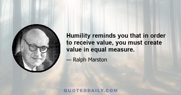 Humility reminds you that in order to receive value, you must create value in equal measure.