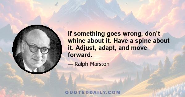 If something goes wrong, don’t whine about it. Have a spine about it. Adjust, adapt, and move forward.