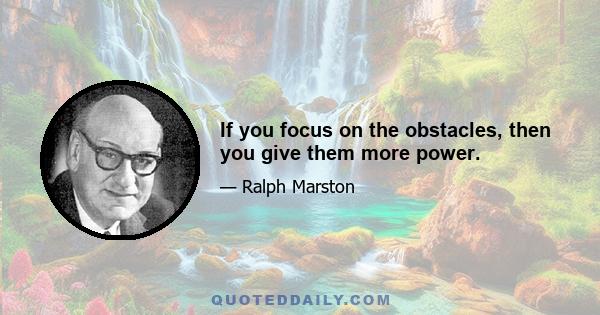 If you focus on the obstacles, then you give them more power.