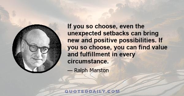 If you so choose, even the unexpected setbacks can bring new and positive possibilities. If you so choose, you can find value and fulfillment in every circumstance.