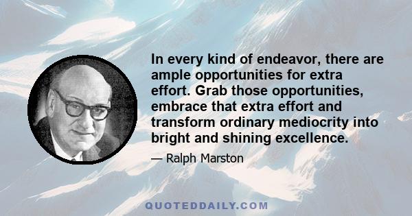 In every kind of endeavor, there are ample opportunities for extra effort. Grab those opportunities, embrace that extra effort and transform ordinary mediocrity into bright and shining excellence.