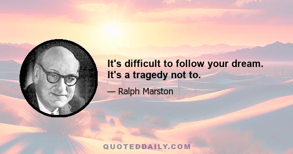 It's difficult to follow your dream. It's a tragedy not to.