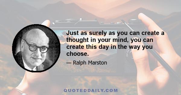 Just as surely as you can create a thought in your mind, you can create this day in the way you choose.