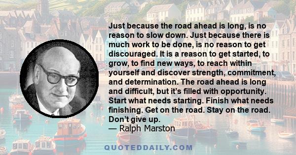 Just because the road ahead is long, is no reason to slow down. Just because there is much work to be done, is no reason to get discouraged. It is a reason to get started, to grow, to find new ways, to reach within