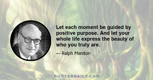 Let each moment be guided by positive purpose. And let your whole life express the beauty of who you truly are.