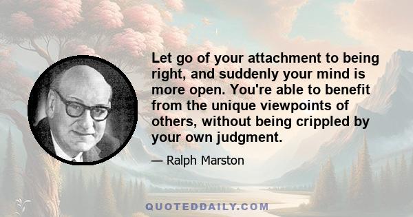 Let go of your attachment to being right, and suddenly your mind is more open. You're able to benefit from the unique viewpoints of others, without being crippled by your own judgment.