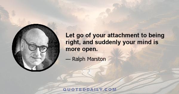 Let go of your attachment to being right, and suddenly your mind is more open.