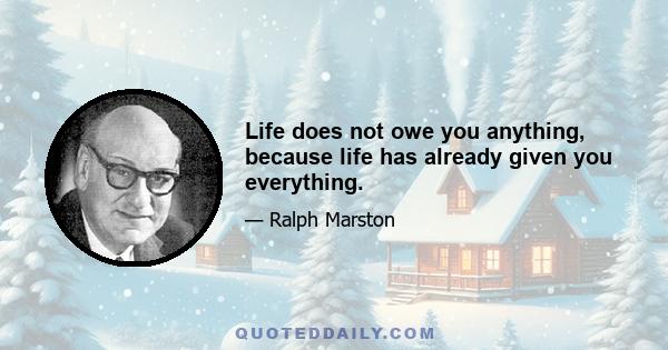 Life does not owe you anything, because life has already given you everything.