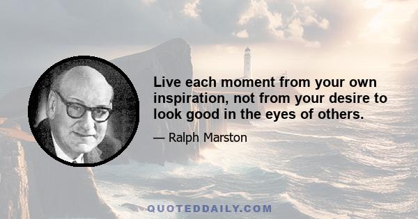 Live each moment from your own inspiration, not from your desire to look good in the eyes of others.