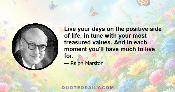 Live your days on the positive side of life, in tune with your most treasured values. And in each moment you'll have much to live for.